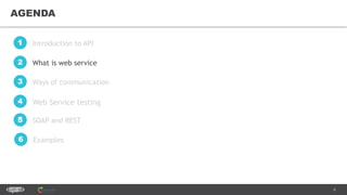6
AGENDA
Introduction to API1
What is web service2
SOAP and REST5
Examples6
Ways of communication3
Web Service testing4
 