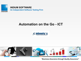 INDIUM SOFTWARE
An Independent Software Testing Firm
Automation on the Go - ICT
“Business Assurance through Quality Assurance”
 