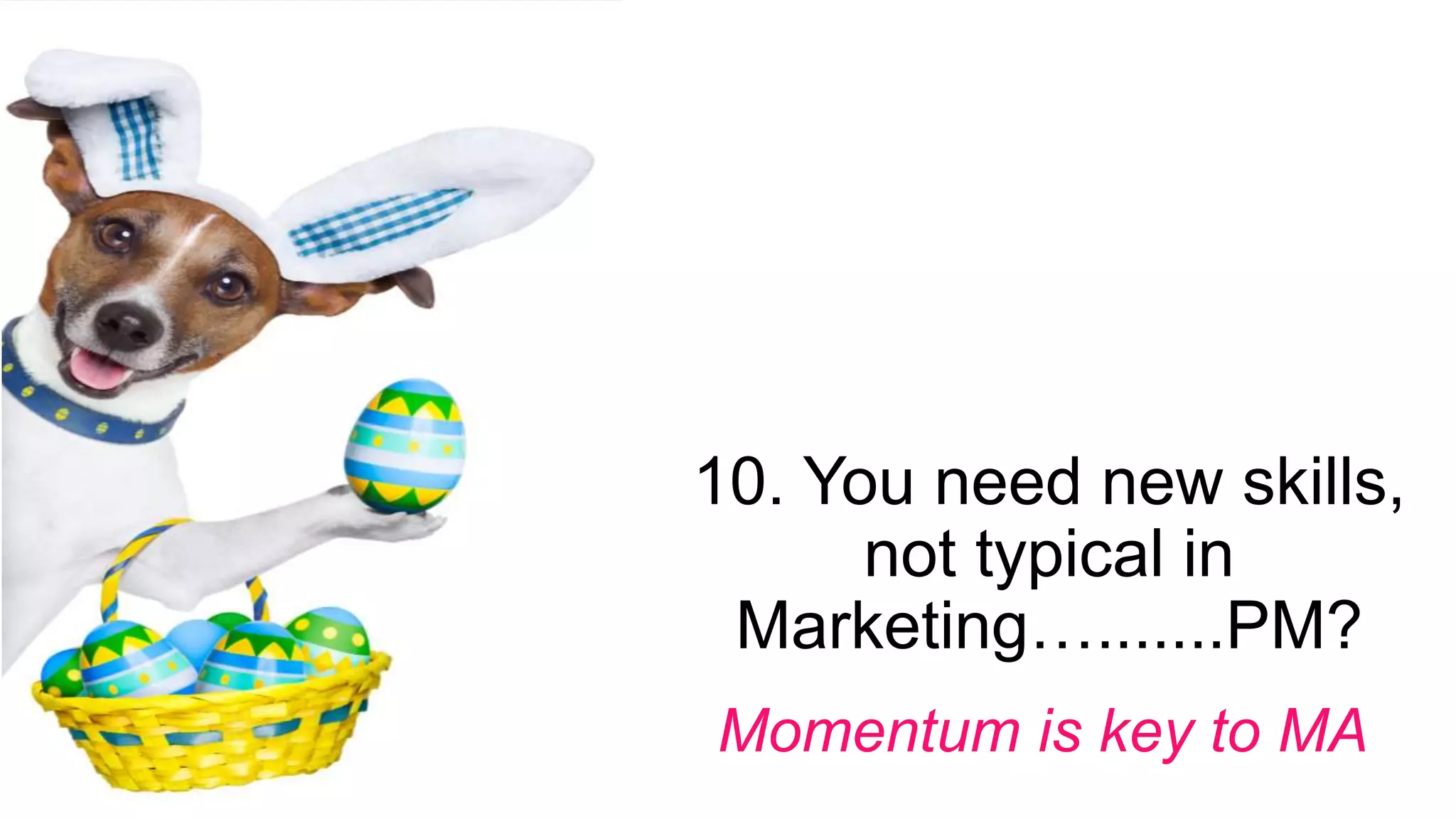 10. You need new skills,
not typical in
Marketing….......PM?
Momentum is key to MA
 
