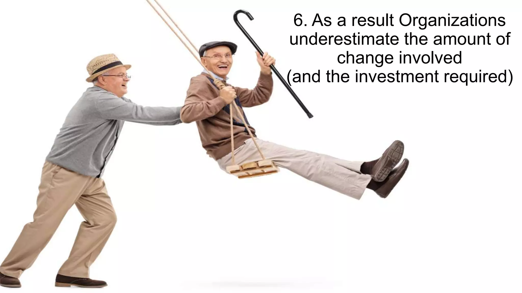 6. As a result Organizations
underestimate the amount of
change involved
(and the investment required)
 
