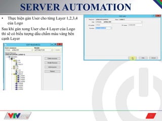 28
SERVER AUTOMATION
• Thực hiện gán User cho từng Layer 1,2,3,4
của Logo
Sau khi gán xong User cho 4 Layer của Logo
thì sẽ có biểu tượng dấu chấm màu vàng bên
cạnh Layer
 