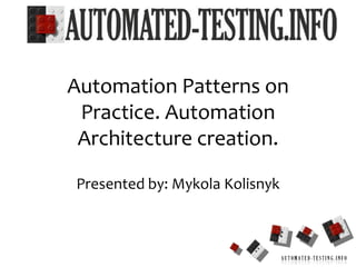 Presented by: MykolaKolisnyk 1 Automation Patterns on Practice. Automation Architecture creation. 
