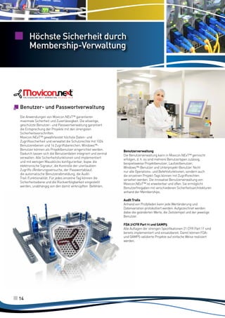 Höchste Sicherheit durch
Membership-Verwaltung

Benutzer- und Passwortverwaltung
Die Anwendungen von Movicon.NExT™ garantieren
maximale Sicherheit und Zuverlässigkeit. Die allseitige,
geschützte Benutzer- und Passwortverwaltung garantiert
die Entsprechung der Projekte mit den strengsten
Sicherheitsvorschriften.
Movicon.NExT™ gewährleistet höchste Daten- und
Zugriffssicherheit und verwaltet die Schutzrechte mit 1024
Benutzerebenen und 16 Zugriffsbereichen. Windows™Benutzer können als Projektbenutzer eingerichtet werden.
Dadurch lassen sich die Benutzerdaten integriert und zentral
verwalten. Alle Sicherheitsfunktionen sind implementiert
und mit wenigen Mausklicks konfigurierbar, bspw. die
elektronische Signatur, die Kontrolle der unerlaubten
Zugriffs-/Änderungsversuche, der Passwortablauf,
die automatische Benutzerabmeldung, die AuditTrail-Funktionalität. Für jedes einzelne Tag können die
Sicherheitsebene und die Rückverfolgbarkeit eingestellt
werden, unabhängig von den damit verknüpften Befehlen.

Benutzerverwaltung
Die Benutzerverwaltung kann in Movicon.NExT™ gemischt
erfolgen, d. h. es sind mehrere Benutzertypen zulässig,
beispielsweise Projektbenutzer, Laufzeitbenutzer,
Windows™-Benutzer und Unterprojekt-Benutzer. Nicht
nur alle Operations- und Befehlsfunktionen, sondern auch
die einzelnen Projekt-Tags können mit Zugriffsrechten
versehen werden. Die innovative Benutzerverwaltung von
Movicon.NExT™ ist erweiterbar und offen. Sie ermöglicht
Benutzerfreigaben mit verschiedenen Sicherheitsarchitekturen
anhand der Memberships.
Audit Trails
Anhand von Prüfpfaden kann jede Wertänderung und
Datenvariation protokolliert werden. Aufgezeichnet werden
dabei die geänderten Werte, die Zeitstempel und der jeweilige
Benutzer.
FDA 21CFR Part 11 und GAMP5
Alle Auflagen der strengen Spezifikationen 21 CFR Part 11 sind
bereits implementiert und einsatzbereit. Damit können FDAund GAMP5-validierte Projekte auf einfache Weise realisiert
werden.

14

 