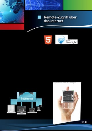 Remote-Zugriff über
das Internet

Plattformunabhängige Visualisierung
mit HTML5 und Silverlight
Die Spezifikation HTML5 definiert die neuesten
Technologien für die Entwicklung von Webapplikationen.
Die neuen HTML5-Technologien überwinden die
früheren Grenzen; sie bieten neue Funktionalitäten
in Bezug auf semantische Auszeichnung, Speicher,
Programmierschnittstellen für den Gerätezugriff,
WebSocket-Protokolle, WebWork, Grafiklösungen,
multimediale Inhalte, 2D - und 3D-Grafiken, die bisher
bei standardisierten und plattformübergreifenden
Technologien unvorstellbar waren. Mit dem HTML5Standard stellt das Modul „Web Server“ von Platform.
NExT™ dem Anwender eine wirklich plattformunabhängige
Web-Client-Architektur bereit, die auf jeden Rechner,
jedes Betriebssystem, jeden Browser und jedes Mobilgerät
portiert werden kann. Diese plattformunabhängige
Lösung macht das Projekt von überall zugänglich
und gewährleistet gleichzeitig alle Sicherheits- und
grafischen Rendering-Voraussetzungen. Im Vergleich
zu einer Silverlight™-basierten Lösung werden mit dem
offenen HTML5-Standard die Client-Daten teils auf dem
Server verarbeitet. Dadurch vermindert sich zwar die
Leistungsebene, wird aber die volle Interoperabilität auf
jeder Plattform gewährleistet.

Microsoft Silverlight ist ein kostenloses Plug-in für
Webbrowser und wird für die Plattformen Windows
und Mac angeboten. Es ermöglicht die Ausführung von
Rich Interactive Applications („reichhaltige InternetAnwendungen“) und multimedialen Inhalten und Diensten
der neuesten Generation auf Microsoft .NET-Basis. Mit
Silverlight verwaltet „Web Client“ von Movicon.NExT™
eine Remote-Instanz der Anwendung und lässt dieselben,
extrem fortschrittlichen grafischen Serverfunktionalitäten
mit beinahe derselben Leistung auf auch Client-Seite
erzielen. Web Client für Silverlight™ erfordert keine
zusätzlichen Installationen. Der Server wird automatisch
konfiguriert, das Projekt ist mit einem einzigen Klick über
das Web zugänglich. Diese Technologie erfordert zwar das
Plug-in Silverlight™ auf Client-Seite, beeindruckt aber
durch ihre grafische Qualität und Leistungen, die für eine
erfolgreiche Web-Client-Lösung ausschlaggebend sind,
auch wenn diese nicht vollständig plattformübergreifend
ist. Dank der XAML-Technologie, auf die sich Movicon.
NExT™ stützt, sind die Echtzeit-Anlagendaten grafisch
auch für webbasierte Architekturen und Mobilgeräte wie
Smartphones und Tablet-PCs verfügbar.

Internet

25

 