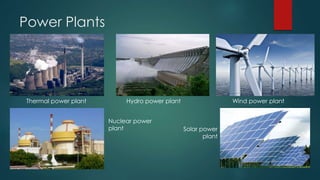 Power Plants 
Thermal power plant Hydro power plant Wind power plant 
Nuclear power 
plant Solar power 
plant 
 