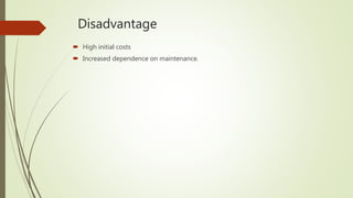 Disadvantage
 High initial costs
 Increased dependence on maintenance.
 