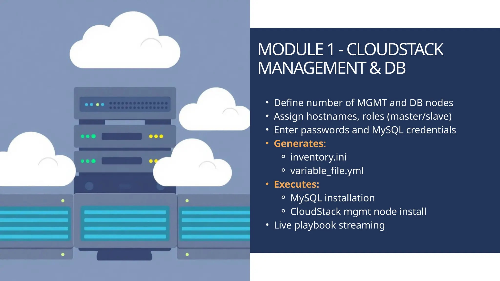 MODULE1-CLOUDSTACK MANAGEMENT&DB • Define number of MGMT and DB nodes • Assign hostnames, roles (master/slave) • Enter passwords and MySQL credentials • Generates: ⚬ inventory.ini ⚬ variable_file.yml • Executes: ⚬ MySQL installation ⚬ CloudStack mgmt node install • Live playbook streaming 