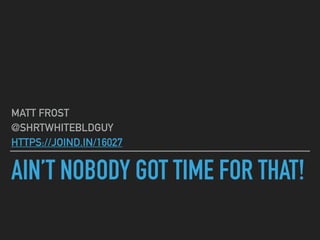 AIN’T NOBODY GOT TIME FOR THAT!
MATT FROST
@SHRTWHITEBLDGUY
HTTPS://JOIND.IN/16027
 