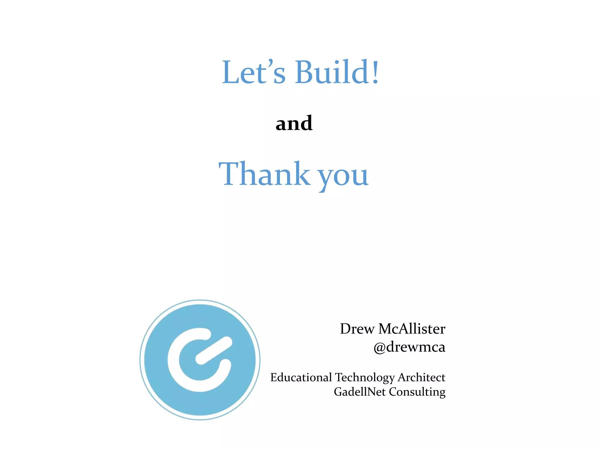 Let’s Build!
Drew McAllister
@drewmca
Educational Technology Architect
GadellNet Consulting
Thank you
and
 