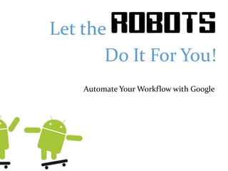 Let the ROBOTS
Do It For You!
Automate Your Workflow with Google
 