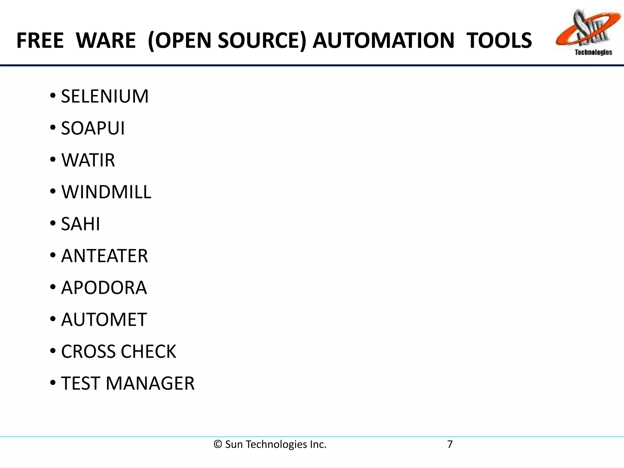 FREE WARE (OPEN SOURCE) AUTOMATION TOOLS
• SELENIUM
• SOAPUI
• WATIR
• WINDMILL
• SAHI
• ANTEATER
• APODORA
• AUTOMET
• CROSS CHECK
• TEST MANAGER
© Sun Technologies Inc. 7
