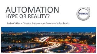 AUTOMATION
HYPE OR REALITY?
Sasko Cuklev – Director Autonomous Solutions Volvo Trucks
 