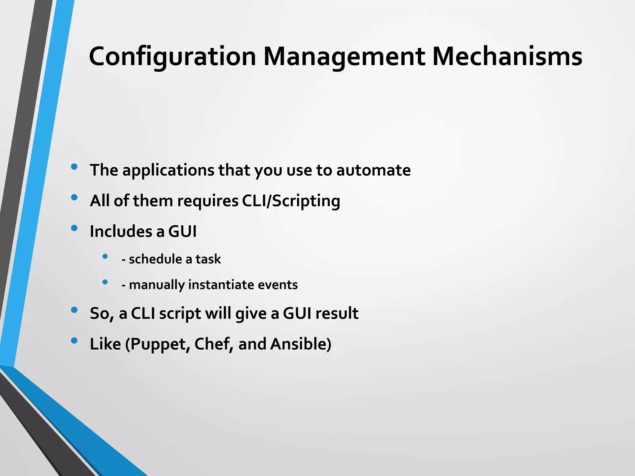Configuration Management Mechanisms
• The applications that you use to automate
• All of them requires CLI/Scripting
• Includes a GUI
• - schedule a task
• - manually instantiate events
• So, a CLI script will give a GUI result
• Like (Puppet, Chef, and Ansible)
 