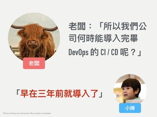 老闆：「所以我們公
司何時能導入完畢
DevOps 的 CI / CD 呢？」
老闆
小陳
「早在三年年前就導入了了」
Photo by Pascal van de Vendel, Niko Lienata on Unsplash
 