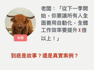 老闆：「從下⼀一季開
始，你要讓所有⼈人全
⾯面善⽤用⾃自動化，全體
⼯工作效率要提升 X 倍
以上！」老闆
到底是故事？還是真實案例例？
 