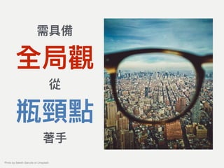 需具備
全局觀
從
瓶頸點
著⼿手
Photo by Saketh Garuda on Unsplash
 