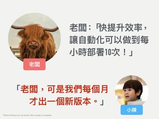 老闆：「快提升效率，
讓⾃自動化可以做到每
⼩小時部署10次！」
老闆
小陳
「老闆，可是我們每個⽉月
才出⼀一個新版本。」
Photo by Pascal van de Vendel, Niko Lienata on Unsplash
 