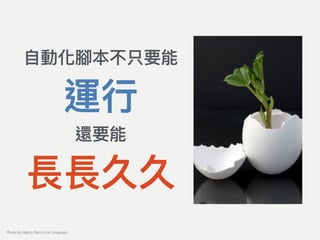 ⾃自動化腳本不只要能
運⾏行行
還要能
長長久久
Photo by Marco Secchi on Unsplash
 