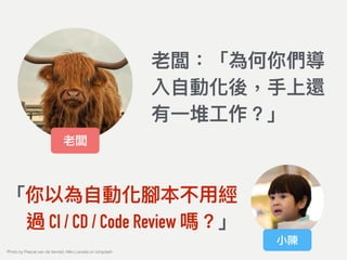 老闆：「為何你們導
入⾃自動化後，⼿手上還
有⼀一堆⼯工作？」
老闆
小陳
「你以為⾃自動化腳本不⽤用經
過 CI / CD / Code Review 嗎？」
Photo by Pascal van de Vendel, Niko Lienata on Unsplash
 