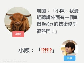 老闆：「⼩小陳，我最
近聽說外⾯面有⼀一個叫
做 DevOps 的技術似乎
很熱⾨門！」
⼩小陳：「!?!?!?」
老闆
小陳
Photo by Pascal van de Vendel, Niko Lienata on Unsplash
 