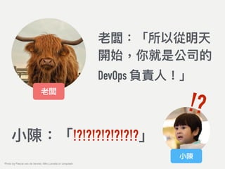 老闆：「所以從明天
開始，你就是公司的
DevOps 負責⼈人！」
⼩小陳：「!?!?!?!?!?!?!?」
老闆
小陳
!?
Photo by Pascal van de Vendel, Niko Lienata on Unsplash
 