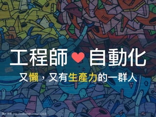 圖片來來源: http://ﬁnda.photo/image/11418
工程師 自動化
⼜又懶懶，⼜又有⽣生產⼒力力的⼀一群⼈人
 