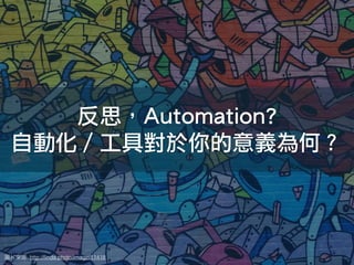 圖片來來源: http://ﬁnda.photo/image/11418
反思，Automation?
自動化 / 工具對於你的意義為何？
 