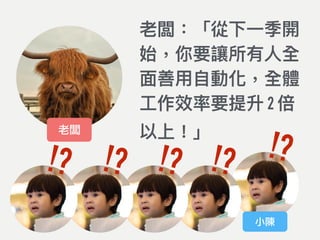 老闆：「從下⼀一季開
始，你要讓所有⼈人全
⾯面善⽤用⾃自動化，全體
⼯工作效率要提升 2 倍
以上！」老闆
!?!?!?!?!?
小陳
 