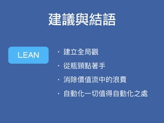 建議與結語
LEAN
• 建立全局觀
• 從瓶頸點著⼿手
• 消除價值流中的浪費
• ⾃自動化⼀一切值得⾃自動化之處
 