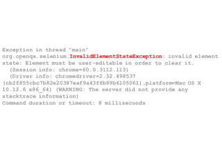 Exception in thread "main"
org.openqa.selenium.InvalidElementStateException: invalid element
state: Element must be user-editable in order to clear it.
(Session info: chrome=60.0.3112.113)
(Driver info: chromedriver=2.32.498537
(cb2f855cbc7b82e20387eaf9a43f6b99b6105061),platform=Mac OS X
10.12.6 x86_64) (WARNING: The server did not provide any
stacktrace information)
Command duration or timeout: 8 milliseconds
 
