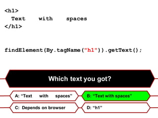 Which text you got?
A: “Text with spaces” B: “Text with spaces”
C: Depends on browser D: “h1”
<h1>
Text with spaces
</h1>
findElement(By.tagName("h1")).getText();
 