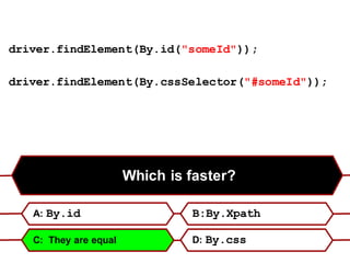 Which is faster?
A: By.id B:By.Xpath
C: They are equal D: By.css
driver.findElement(By.id("someId"));
driver.findElement(By.cssSelector("#someId"));
 