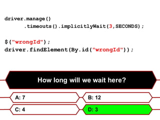 How long will we wait here?
A: 7 B: 12
C: 4 D: 3
driver.manage()
.timeouts().implicitlyWait(3,SECONDS);
$("wrongId");
driver.findElement(By.id("wrongId"));
 