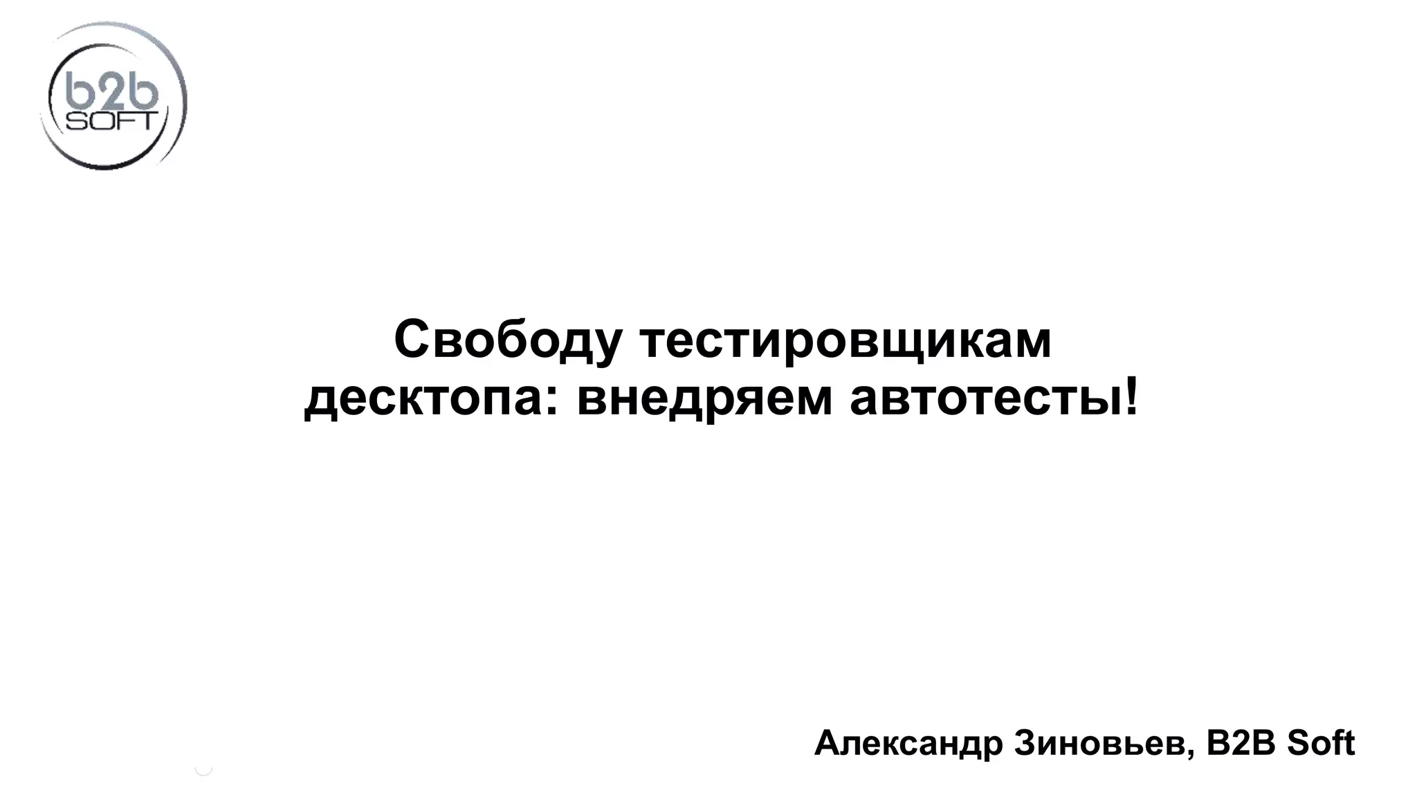 Свободу тестировщикам десктопа: внедряем автотесты! Александр Зиновьев, B2B Soft 