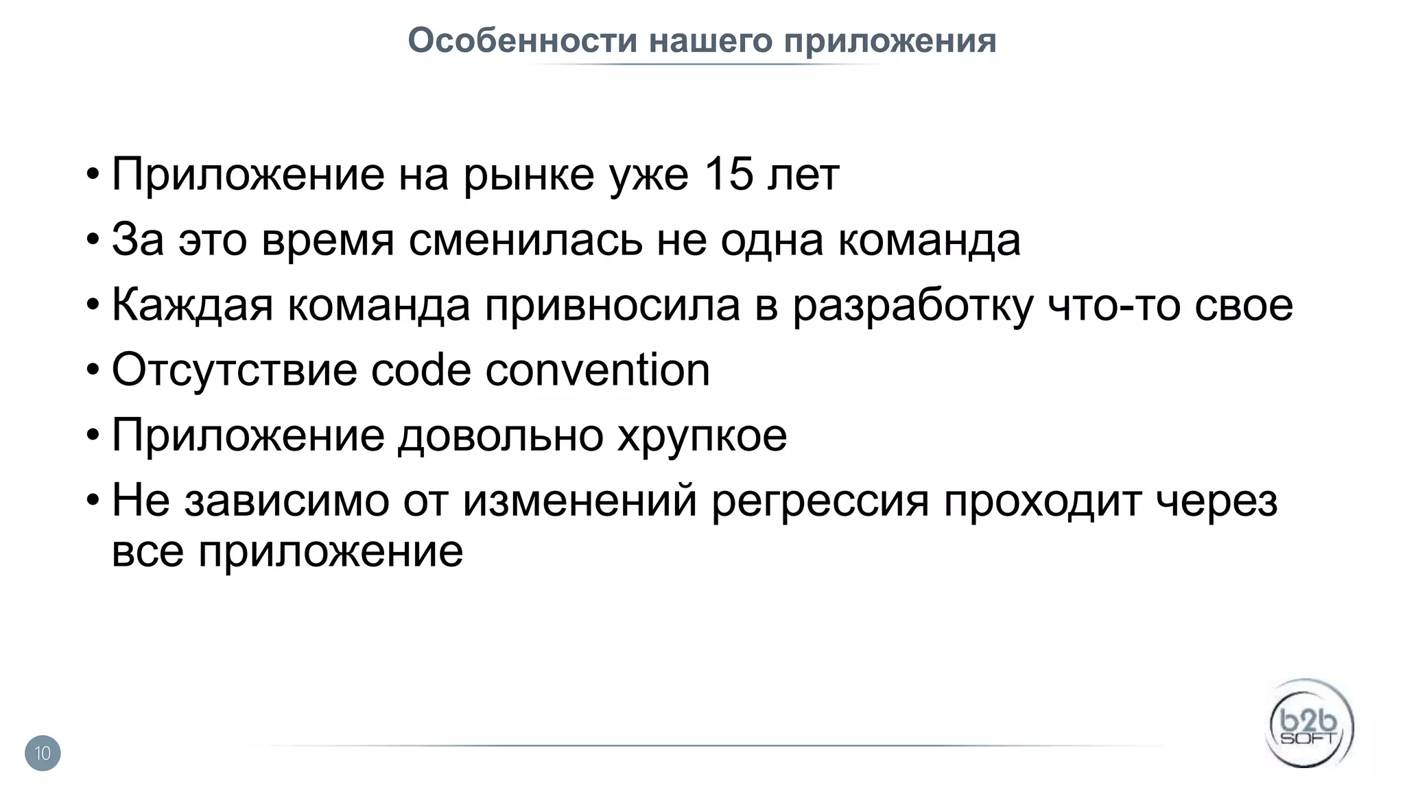 Особенности нашего приложения • Приложение на рынке уже 15 лет • За это время сменилась не одна команда • Каждая команда привносила в разработку что-то свое • Отсутствие code convention • Приложение довольно хрупкое • Не зависимо от изменений регрессия проходит через все приложение 10 