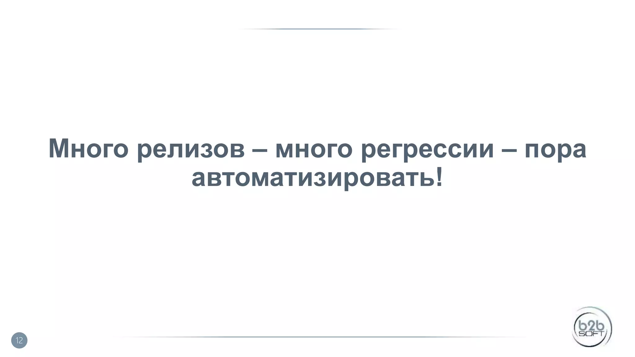 Много релизов – много регрессии – пора автоматизировать! 12 