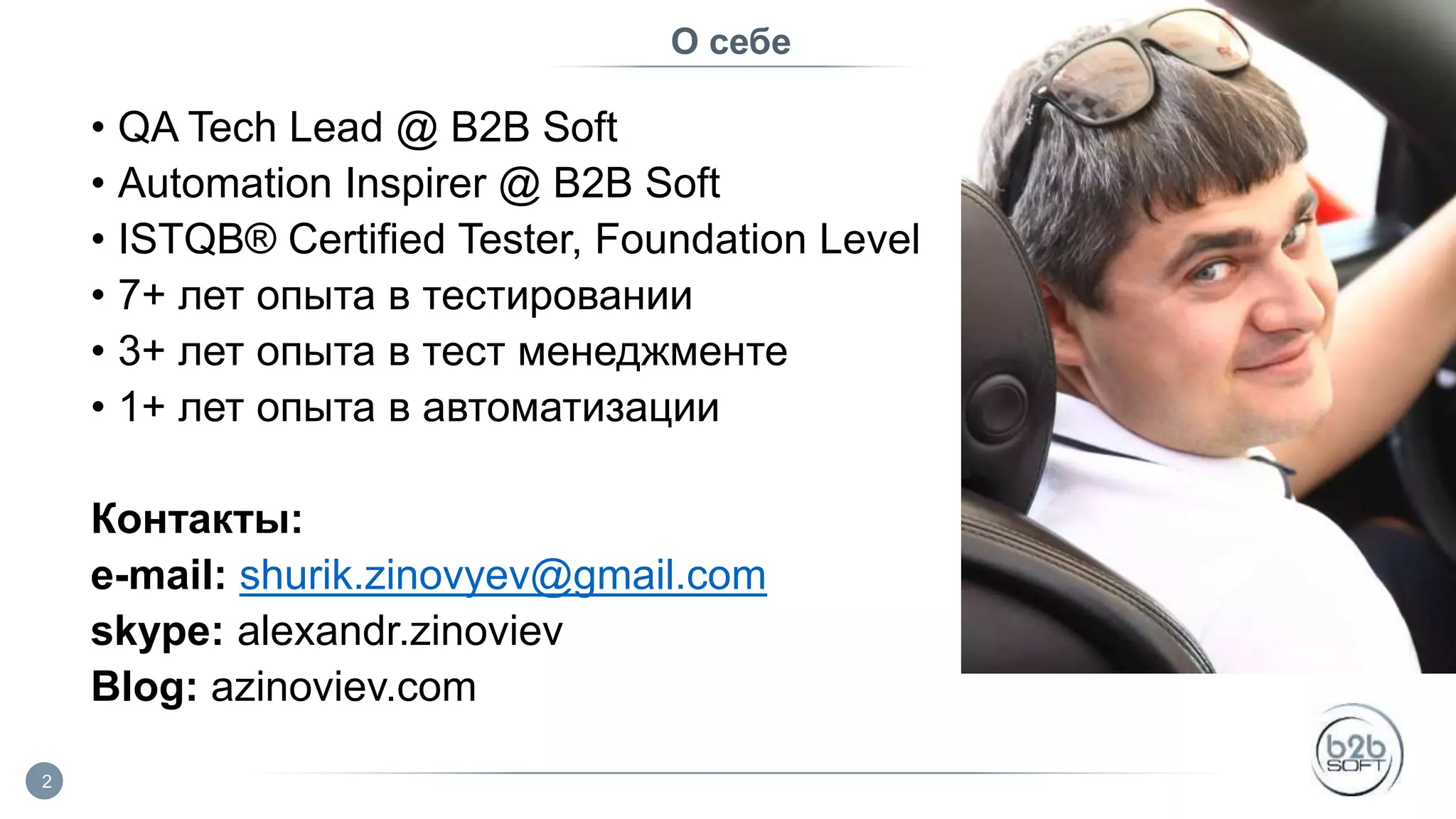 О себе • QA Tech Lead @ B2B Soft • Automation Inspirer @ B2B Soft • ISTQB® Certified Tester, Foundation Level • 7+ лет опыта в тестировании • 3+ лет опыта в тест менеджменте • 1+ лет опыта в автоматизации Контакты: e-mail: shurik.zinovyev@gmail.com skype: alexandr.zinoviev Blog: azinoviev.com 2 