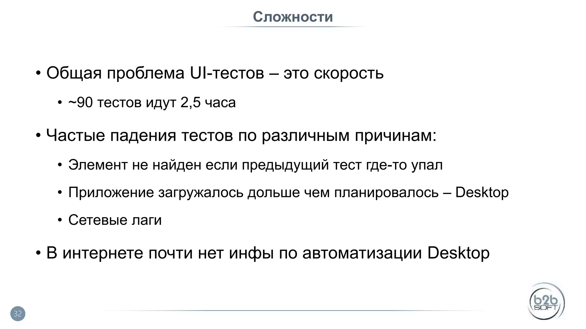 Сложности • Общая проблема UI-тестов – это скорость • ~90 тестов идут 2,5 часа • Частые падения тестов по различным причинам: • Элемент не найден если предыдущий тест где-то упал • Приложение загружалось дольше чем планировалось – Desktop • Сетевые лаги • В интернете почти нет инфы по автоматизации Desktop 32 
