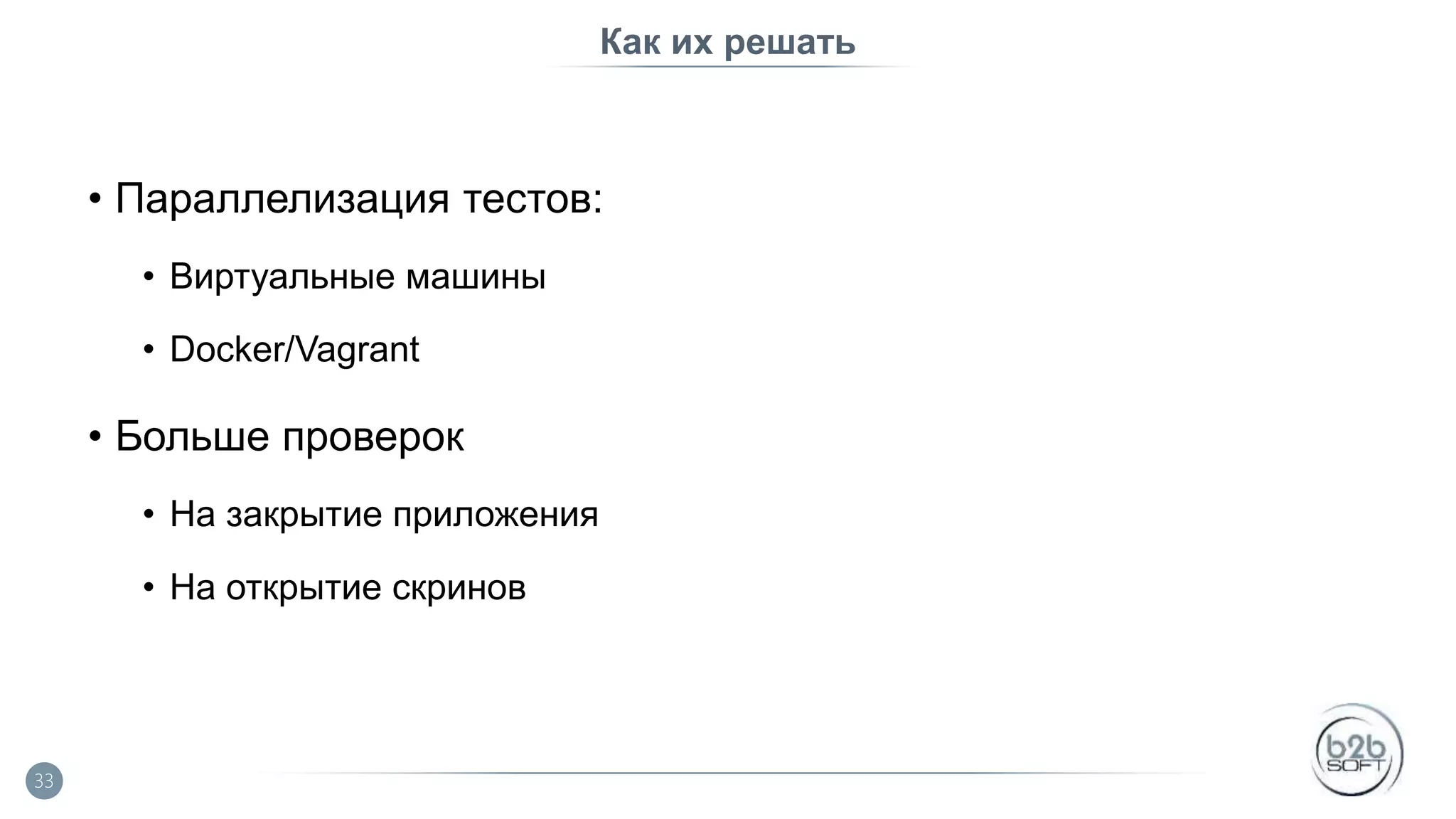 Как их решать • Параллелизация тестов: • Виртуальные машины • Docker/Vagrant • Больше проверок • На закрытие приложения • На открытие скринов 33 