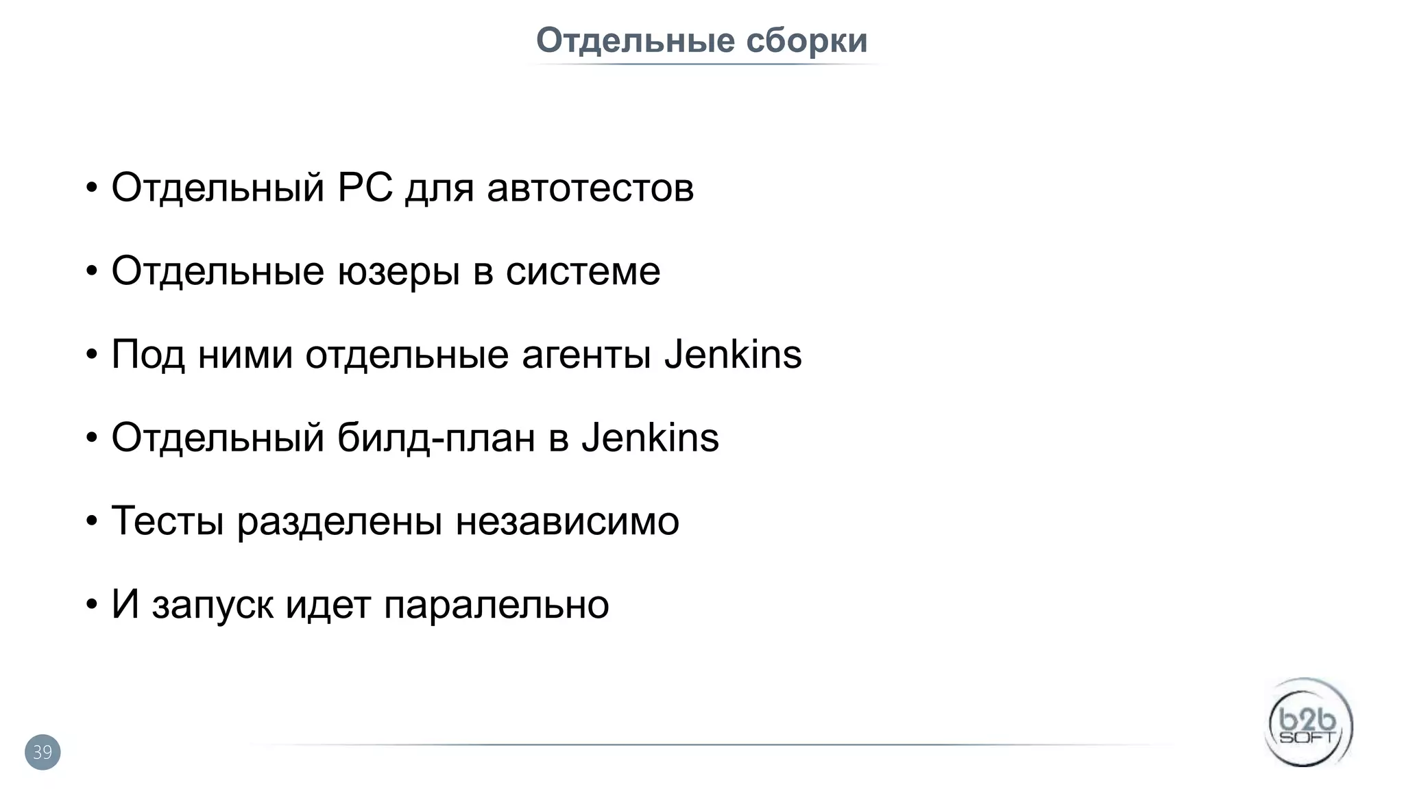 Отдельные сборки • Отдельный PC для автотестов • Отдельные юзеры в системе • Под ними отдельные агенты Jenkins • Отдельный билд-план в Jenkins • Тесты разделены независимо • И запуск идет паралельно 39 