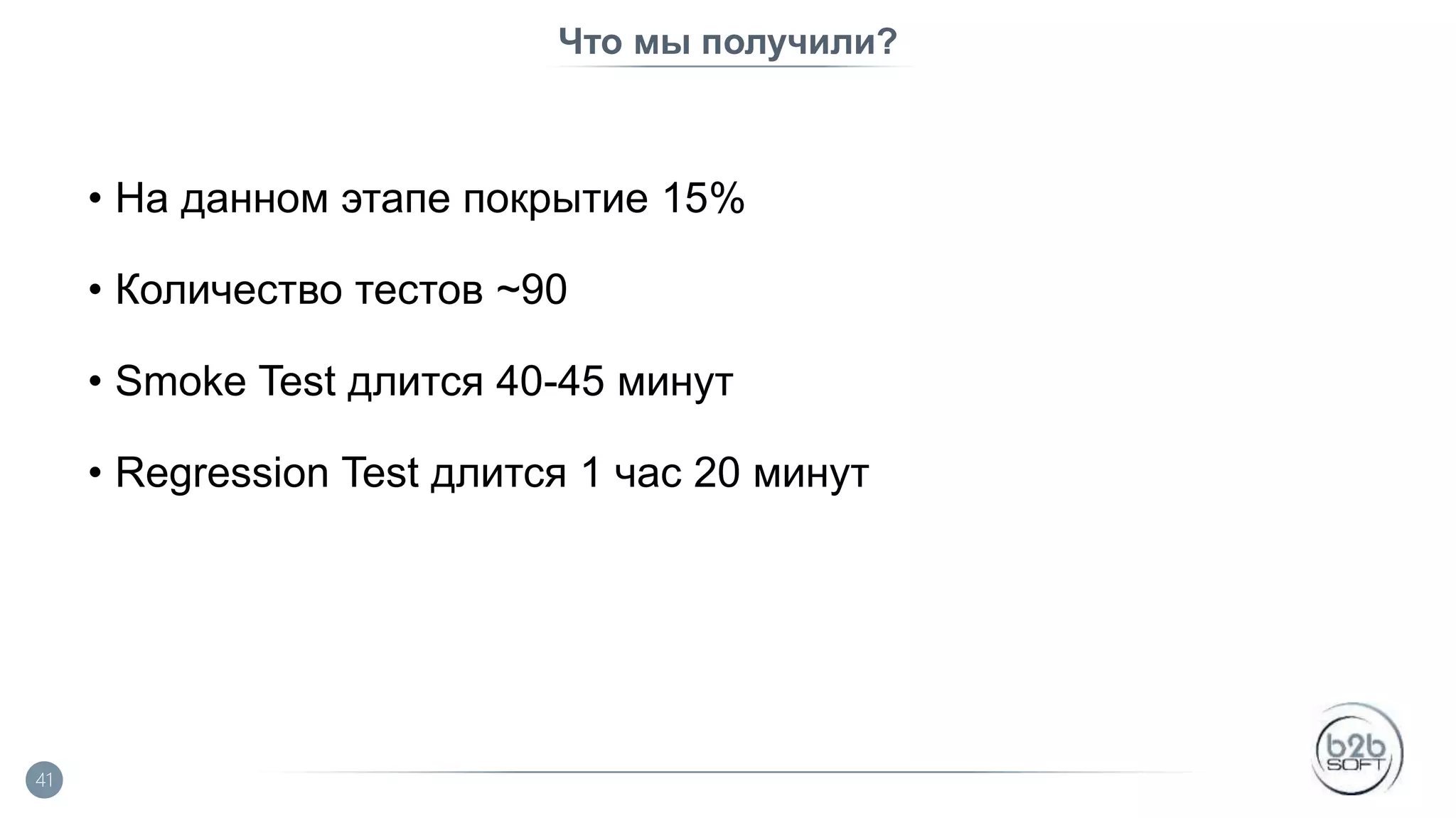 Что мы получили? • На данном этапе покрытие 15% • Количество тестов ~90 • Smoke Test длится 40-45 минут • Regression Test длится 1 час 20 минут 41 