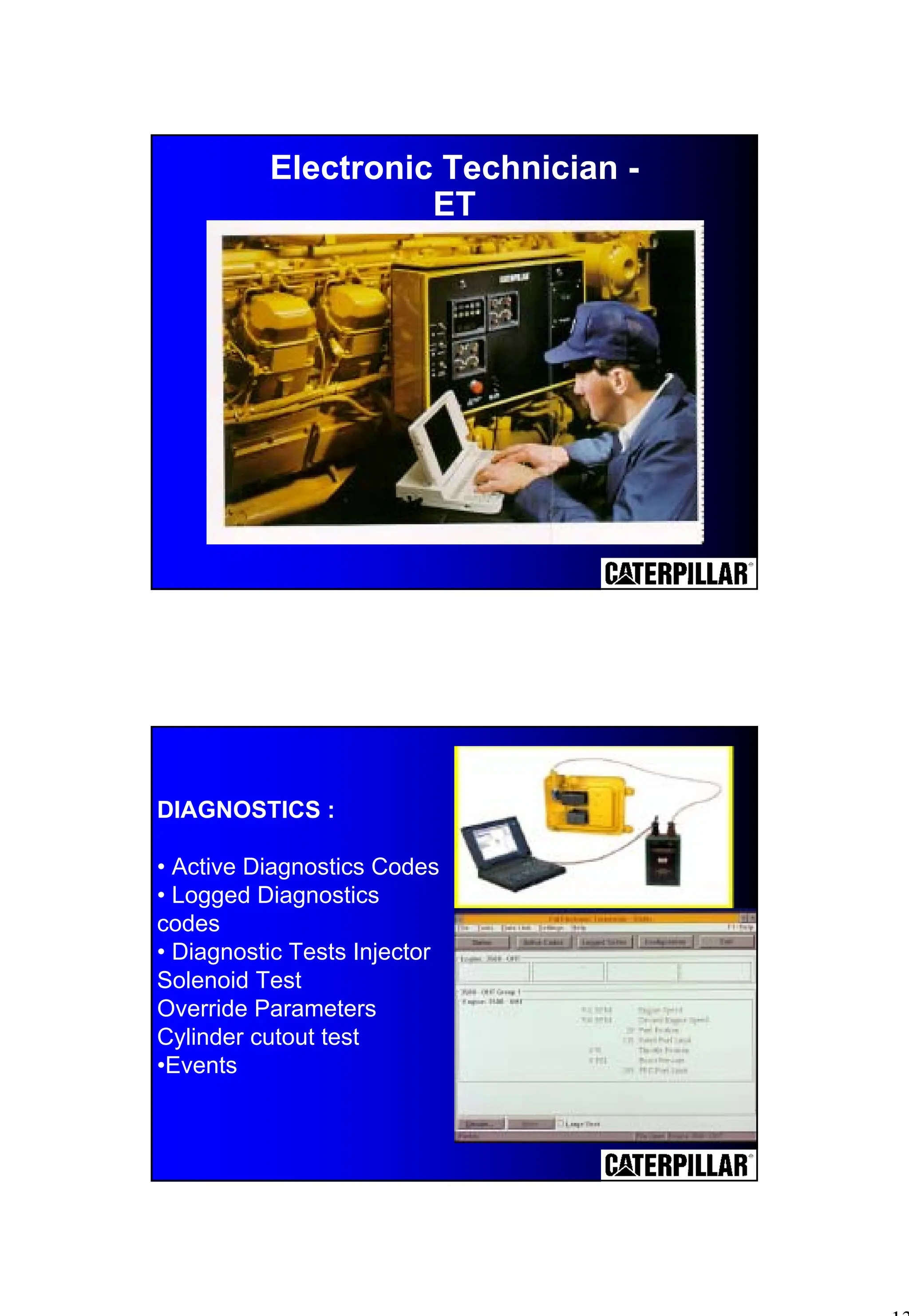 13
Electronic Technician -
ET
DIAGNOSTICS :
• Active Diagnostics Codes
• Logged Diagnostics
codes
• Diagnostic Tests Injector
Solenoid Test
Override Parameters
Cylinder cutout test
•Events
 