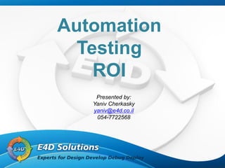 Automation
  Testing
    ROI
    Presented by:
   Yaniv Cherkasky
   yaniv@e4d.co.il
    054-7722568
 