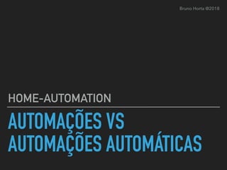 AUTOMAÇÕES VS
AUTOMAÇÕES AUTOMÁTICAS
HOME-AUTOMATION
Bruno Horta @2018
 