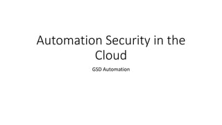 Automation Security in the
Cloud
GSD Automation
 