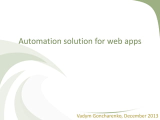 Automation solution for web apps

Vadym Goncharenko, December 2013

 