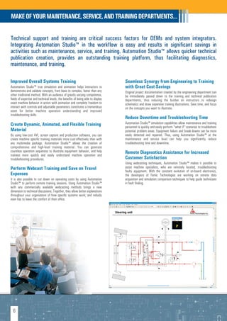 MAKE OF YOUR MAINTENANCE, SERVICE, AND TRAINING DEPARTMENTS…


Technical support and training are critical success factors for OEMs and system integrators.
Integrating Automation Studio™ in the workflow is easy and results in significant savings in
activities such as maintenance, service, and training. Automation Studio™ allows quicker technical
publication creation, provides an outstanding training platform, thus facilitating diagnostics,
maintenance, and training.

Improved Overall Systems Training                                                 Seamless Synergy from Engineering to Training
Automation Studio™ true simulation and animation helps instructors to             with Great Cost-Savings
demonstrate and validate concepts, from basic to complex, faster than any         Original project documentation created by the engineering department can
other traditional method. With an audience of greatly varying competence,         be immediately passed down to the training and technical publication
fields of expertise and technical levels, the benefits of being able to display   departments, thus reducing the burden on instructors to redesign
exact machine behavior in action with animation and complete freedom to           schematics and draw expensive training illustrations. Save time, and focus
interact with controls and adjustable parameters constitutes a tremendous         on the concepts you want to illustrate.
asset for better machine operation understanding and improved
troubleshooting skills.
                                                                                  Reduce Downtime and Troubleshooting Time
Create Dynamic, Animated, and Flexible Training                                   Automation Studio™ simulation capabilities allow maintenance and training
                                                                                  personnel to quickly and easily perform "what if" scenarios to troubleshoot
Material                                                                          potential problem areas. Equipment failure and break-downs can be more
By using low-cost AVI, screen capture and production software, you can            easily detected and repaired. Thus, using Automation Studio™ at the
create machine specific training materials more cost-effectively than with        maintenance and service level can help you significantly reduce
any multimedia package. Automation Studio™ allows the creation of                 troubleshooting time and downtime.
comprehensive and high-level training material. You can generate
countless operation sequences to illustrate equipment behavior, and help          Remote Diagnostics Assistance for Increased
trainees more quickly and easily understand machine operation and
troubleshooting procedures.                                                       Customer Satisfaction
                                                                                  Using webcasting techniques, Automation Studio™ makes it possible to
Perform Webcast Training and Save on Travel                                       assist machine specialists, who are remotely located, troubleshooting
                                                                                  faulty equipment. With the constant evolution of on-board electronics,
Expenses                                                                          the developers of Famic Technologies are working on remote data
It is also possible to cut down on operating costs by using Automation            acquisition and simulation comparison techniques to help guide technicians
Studio™ to perform remote training sessions. Using Automation Studio™             in fault finding.
with any commercially available webcasting methods brings a new
dimension to technical discussions. Together, they allow better explanations
throughout your organization of how specific systems work; and nobody
even has to leave the comfort of their office.




  6
 