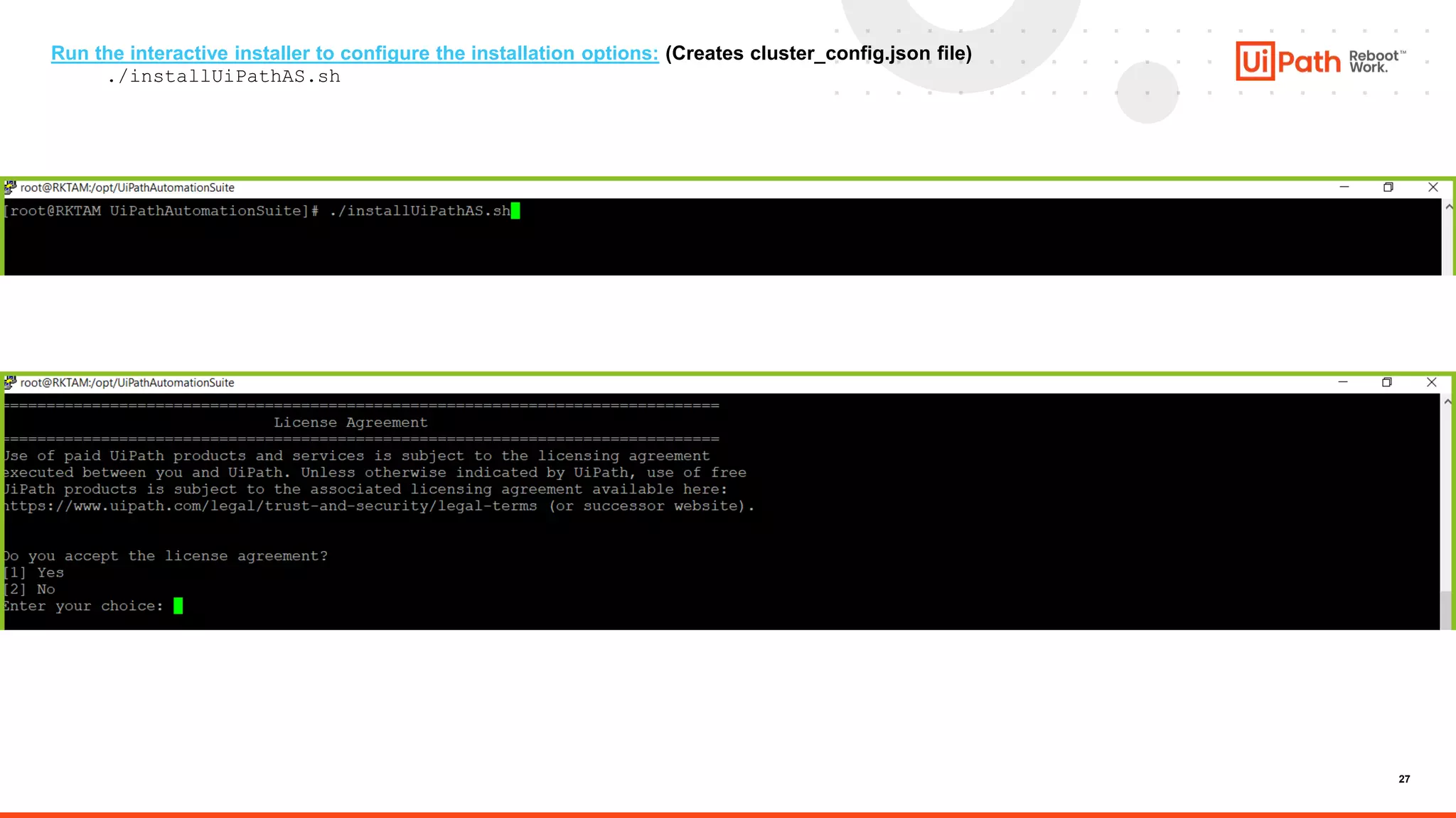 27
Run the interactive installer to configure the installation options: (Creates cluster_config.json file)
./installUiPathAS.sh
 