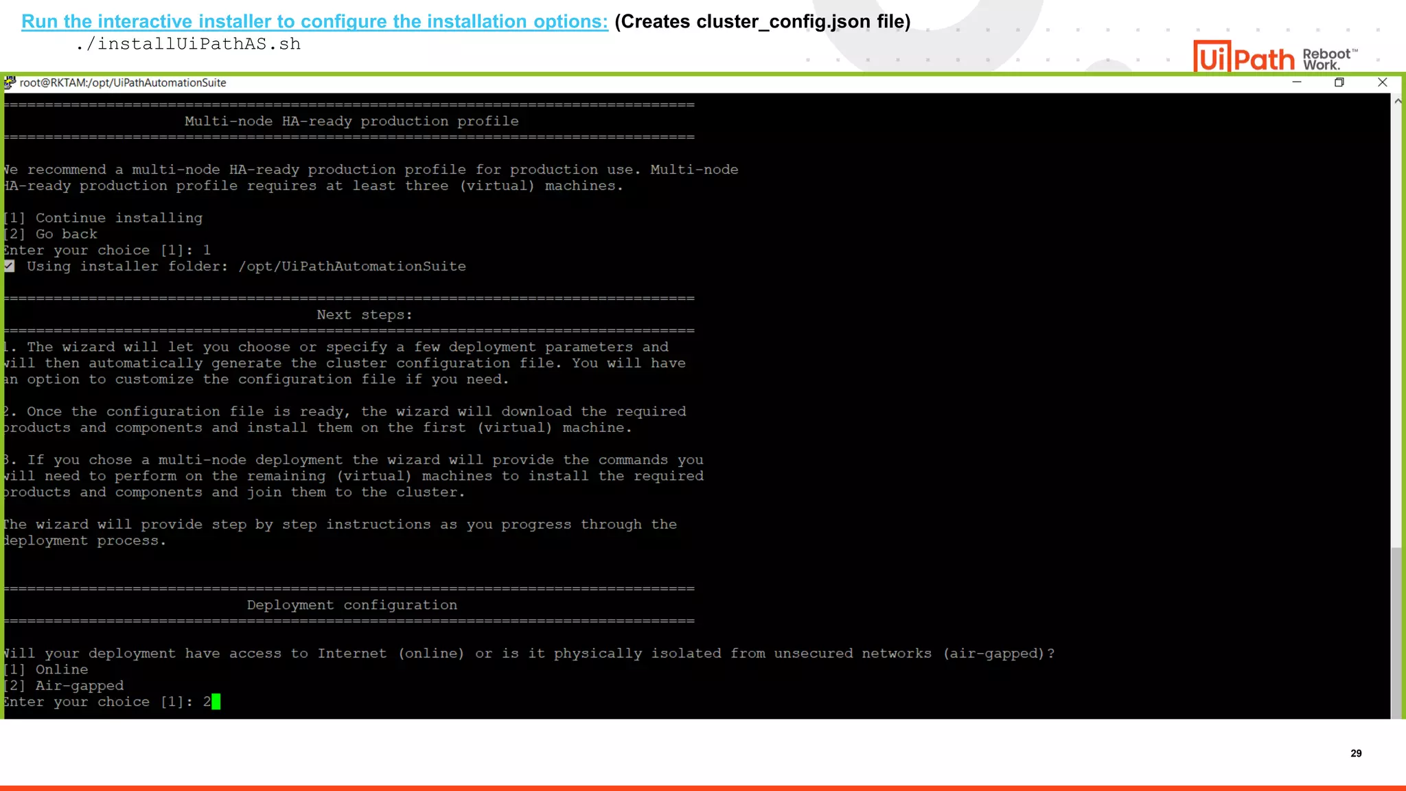 29
Run the interactive installer to configure the installation options: (Creates cluster_config.json file)
./installUiPathAS.sh
 
