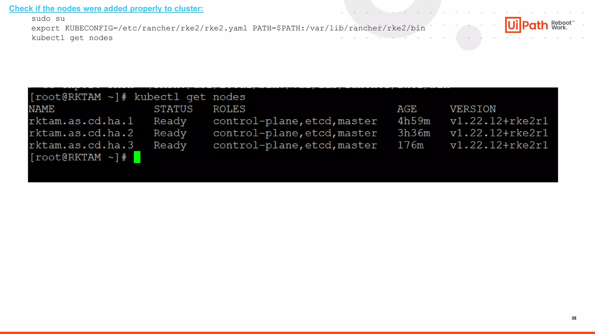 35
Check if the nodes were added properly to cluster:
sudo su
export KUBECONFIG=/etc/rancher/rke2/rke2.yaml PATH=$PATH:/var/lib/rancher/rke2/bin
kubectl get nodes
 